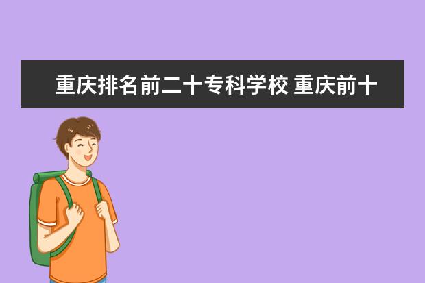 重庆排名前二十专科学校 重庆前十名大专公办