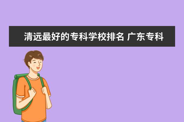 清远最好的专科学校排名 广东专科学校排名?