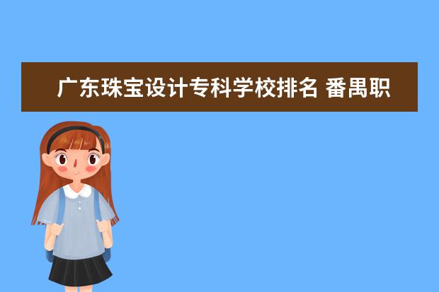 广东珠宝设计专科学校排名 番禺职高学校排名