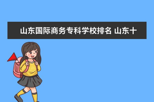 山东国际商务专科学校排名 山东十大不建议去的职业院校:山东专科小清华是哪所?...