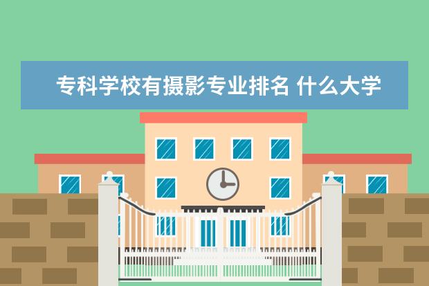 专科学校有摄影专业排名 什么大学有摄影专业?