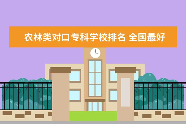 农林类对口专科学校排名 全国最好的技术学校排名?