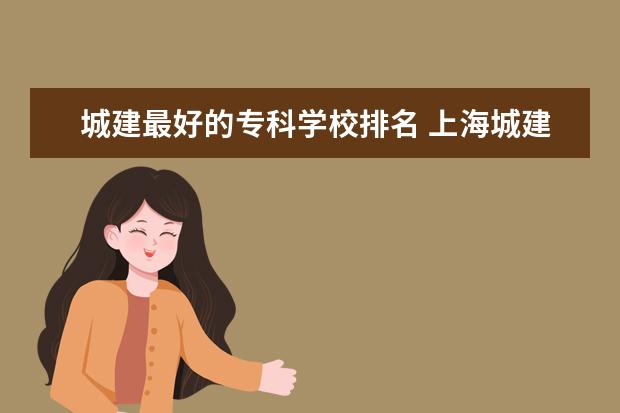 城建最好的专科学校排名 上海城建职业学院排名