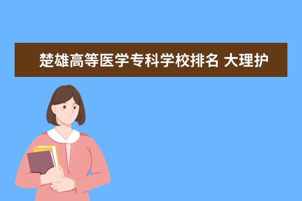 楚雄高等医学专科学校排名 大理护理职业学院排名