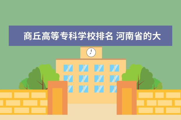 商丘高等专科学校排名 河南省的大专院校排名