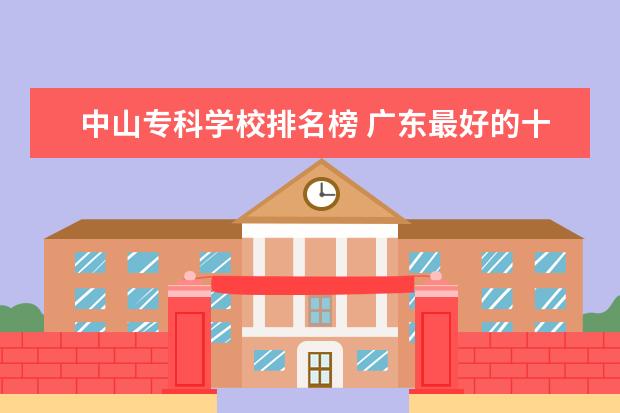 中山专科学校排名榜 广东最好的十大专科学校