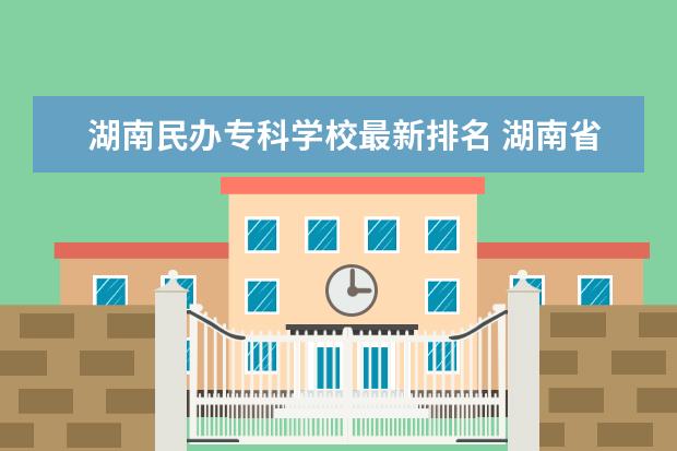 湖南民办专科学校最新排名 湖南省民办大学排名