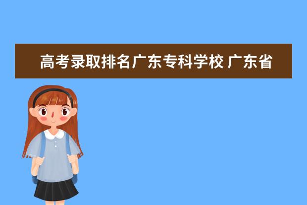 高考录取排名广东专科学校 广东省公办专科学校排名及分数线