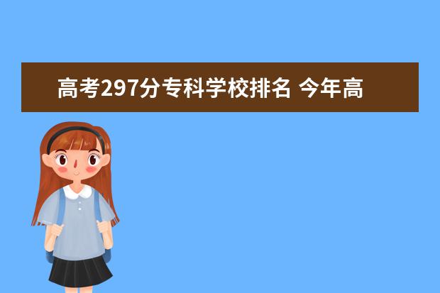 高考297分专科学校排名 今年高考我就考297分能上什么好学校?学什么专业比较...