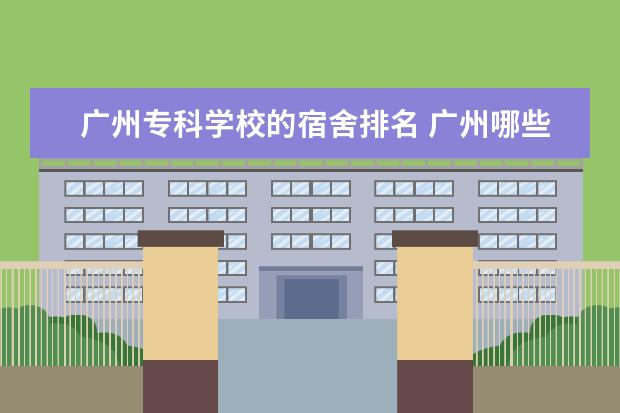 广州专科学校的宿舍排名 广州哪些大学的宿舍比较好呢?