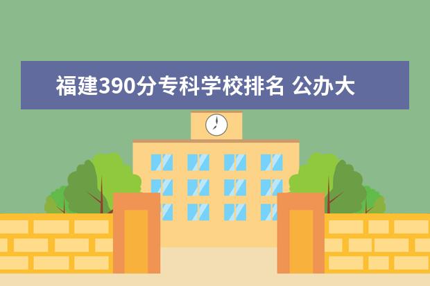 福建390分专科学校排名 公办大专院校哪个最好