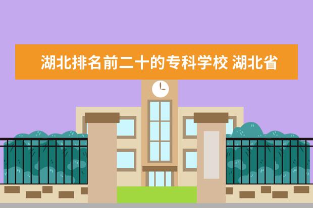 湖北排名前二十的专科学校 湖北省有哪些好的专科学校