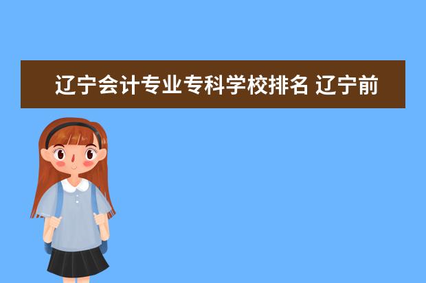 辽宁会计专业专科学校排名 辽宁前十专科学校