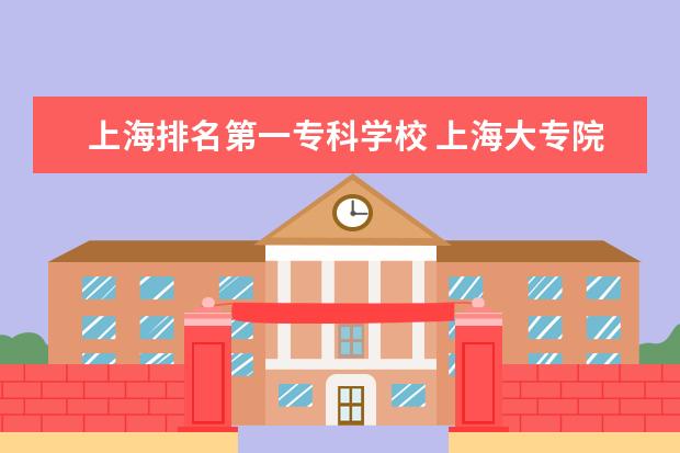 上海排名第一专科学校 上海大专院校排名榜公办