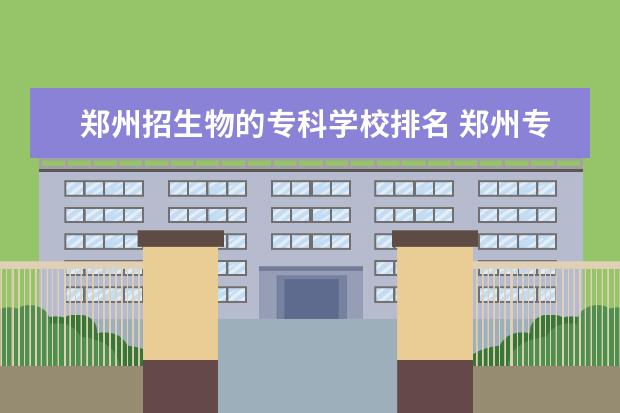 郑州招生物的专科学校排名 郑州专科排名前十的公办学校