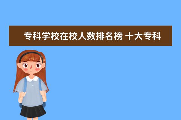 专科学校在校人数排名榜 十大专科学校排名