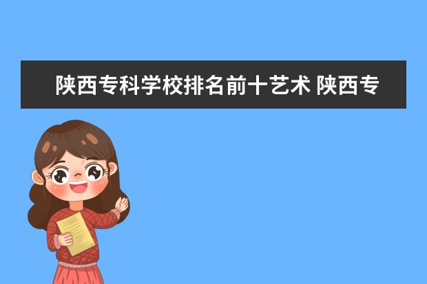 陕西专科学校排名前十艺术 陕西专科学校排名