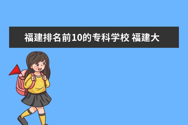 福建排名前10的专科学校 福建大专排名前十的学校