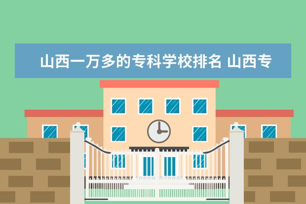 山西一万多的专科学校排名 山西专科学校的排名