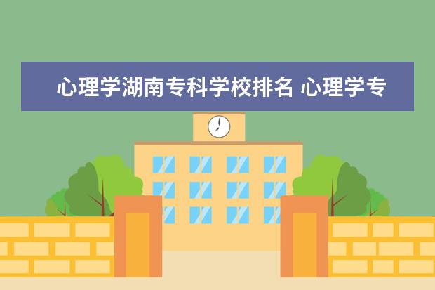 心理学湖南专科学校排名 心理学专业的专科学校有哪些