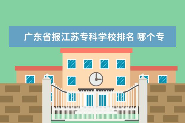 广东省报江苏专科学校排名 哪个专科学校比较好?