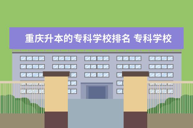 重庆升本的专科学校排名 专科学校排名(最好能专升本的)