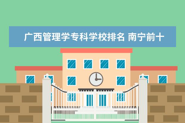 广西管理学专科学校排名 南宁前十职业学校排名