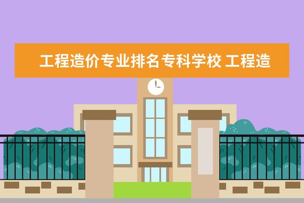 工程造价专业排名专科学校 工程造价大专学校排名