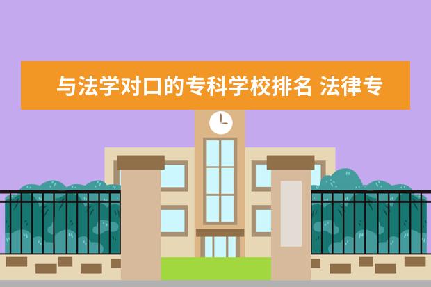 与法学对口的专科学校排名 法律专业专科学校大专学校有哪些