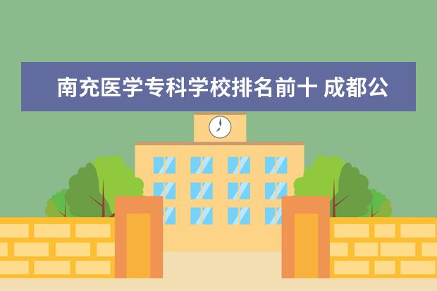 南充医学专科学校排名前十 成都公办卫校排名前十名