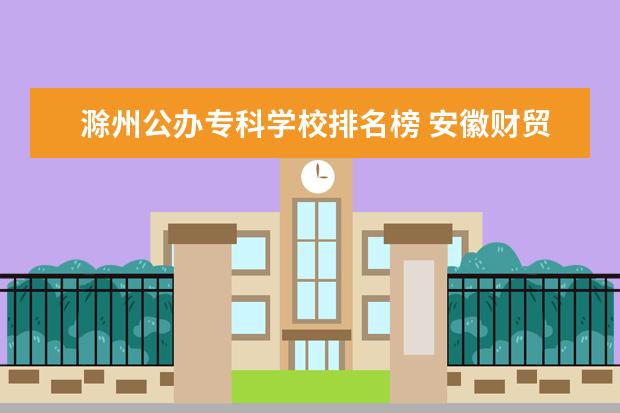 滁州公办专科学校排名榜 安徽财贸职业学院怎么样啊 有谁知道的