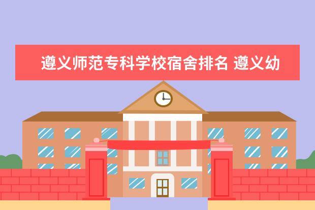 遵义师范专科学校宿舍排名 遵义幼儿师范专科高等学校分数线