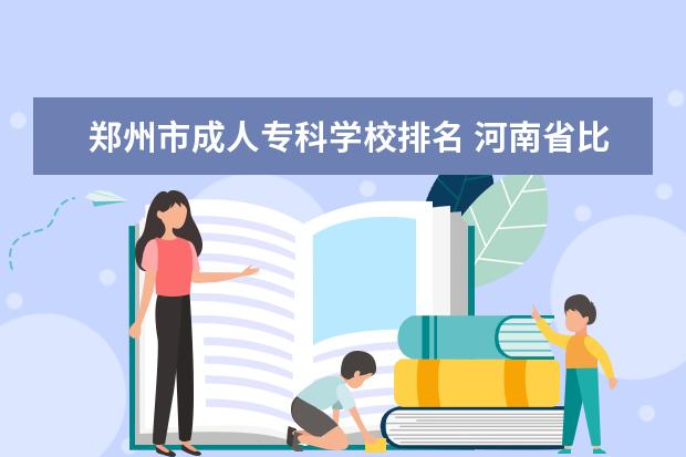 郑州市成人专科学校排名 河南省比较好的大专院校有哪些