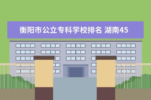 衡阳市公立专科学校排名 湖南450分左右的二本大学有哪些