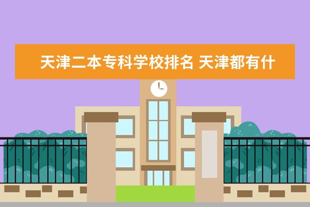 天津二本专科学校排名 天津都有什么学校呢?一本的、二本的、三本的、专科...