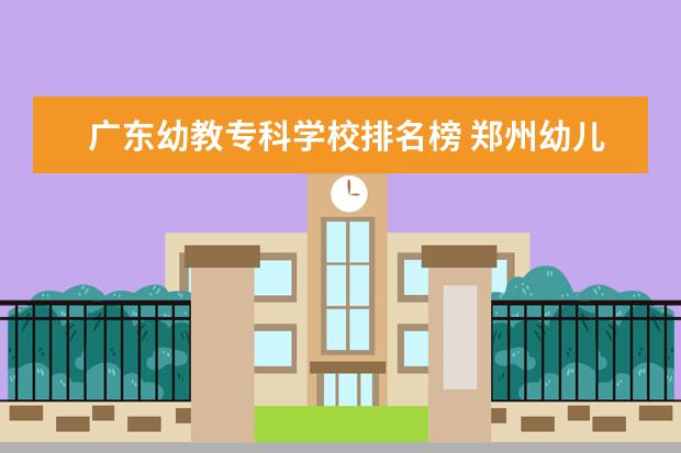 广东幼教专科学校排名榜 郑州幼儿师范高等专科学校毕业后有幼教证吗 - 百度...