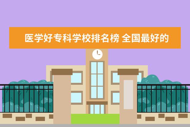 医学好专科学校排名榜 全国最好的医学专科学校排名