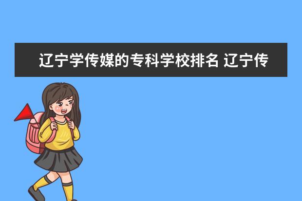 辽宁学传媒的专科学校排名 辽宁传媒专业大学排名