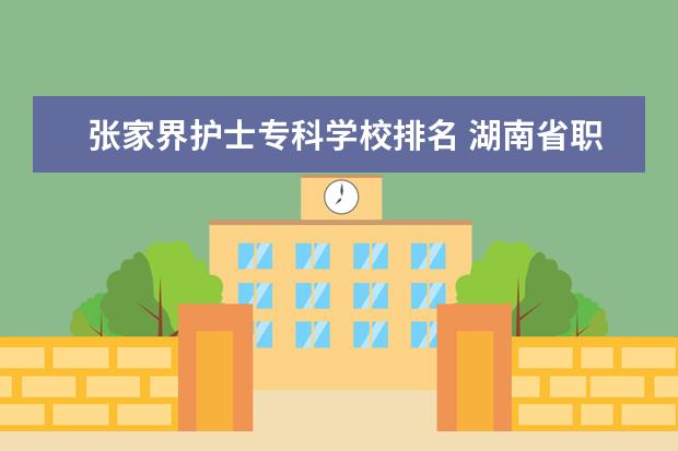 张家界护士专科学校排名 湖南省职高学校排名