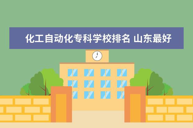 化工自动化专科学校排名 山东最好的专科大学排名前十