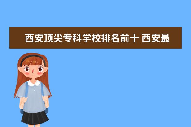 西安顶尖专科学校排名前十 西安最好的专科学校有哪些