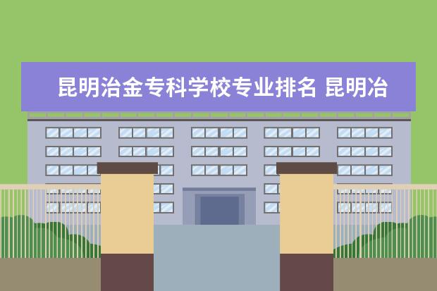 昆明治金专科学校专业排名 昆明冶金高等专科学校专业排名