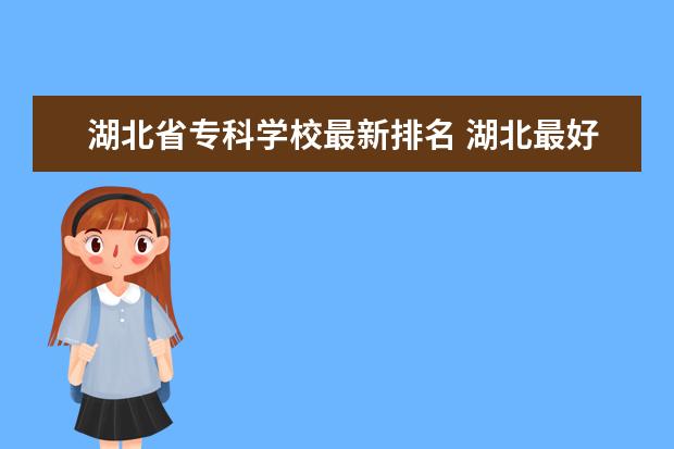 湖北省专科学校最新排名 湖北最好的大专学校排名