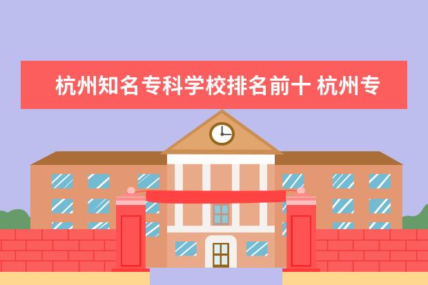 杭州知名专科学校排名前十 杭州专科大学有哪些?