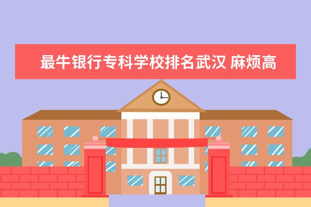 最牛银行专科学校排名武汉 麻烦高手给一下金融专业的考研学校排名,越多越好,本...