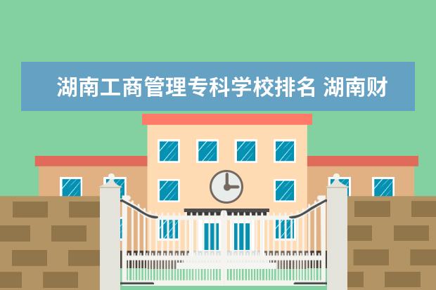 湖南工商管理专科学校排名 湖南财政经济学院专业排名