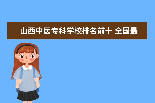 山西中医专科学校排名前十 全国最好的技术学校排名?