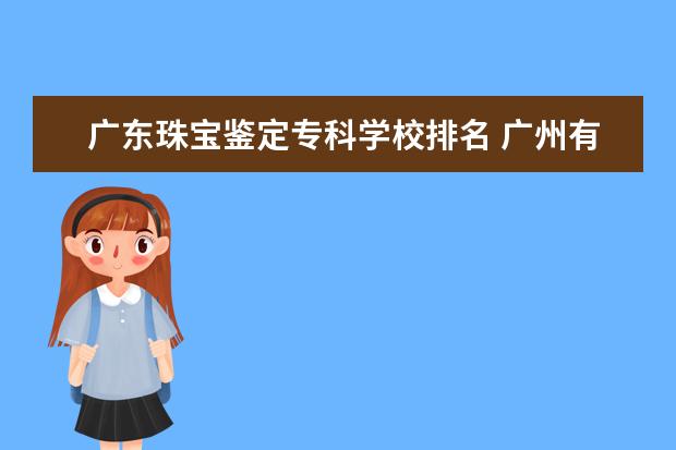 广东珠宝鉴定专科学校排名 广州有哪些职业学校?