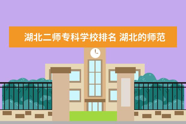 湖北二师专科学校排名 湖北的师范学院排名