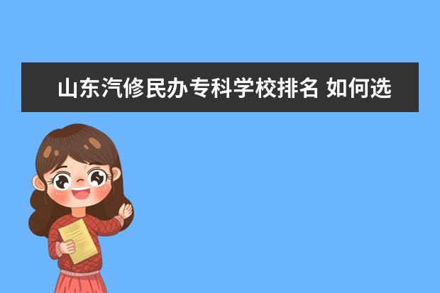 山东汽修民办专科学校排名 如何选择心仪的大学